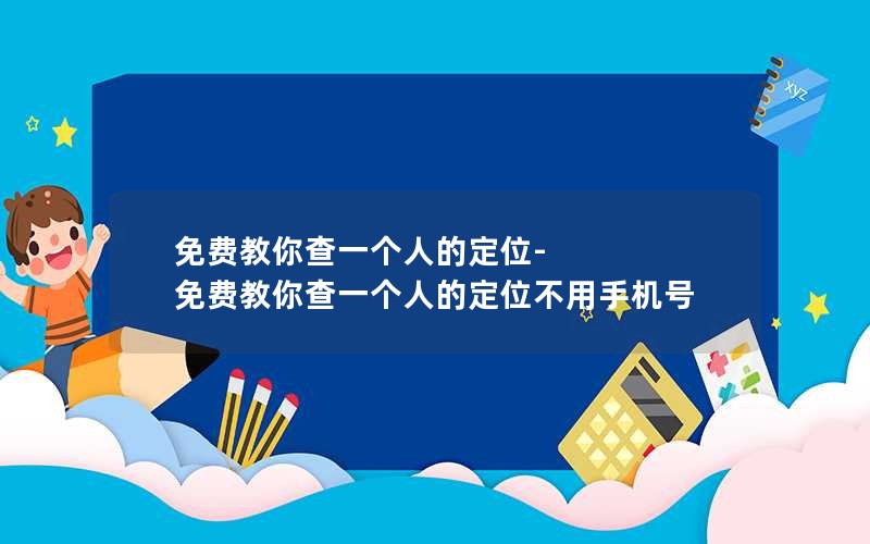 免费教你查一个人的定位-免费教你查一个人的定位不用手机号