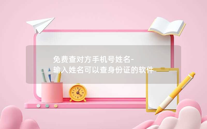 免费查对方手机号姓名-输入姓名可以查身份证的软件