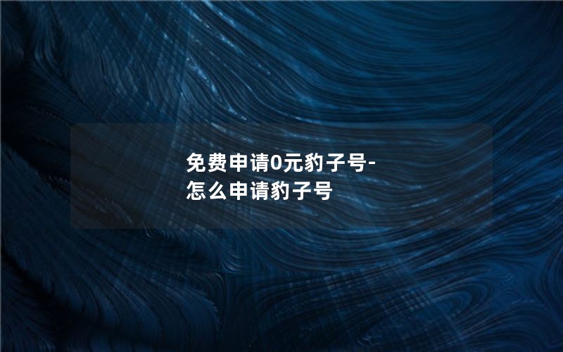 免费申请0元豹子号-怎么申请豹子号