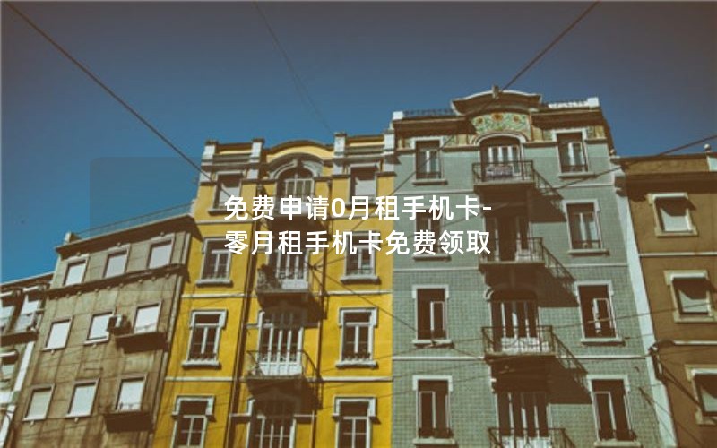 免费申请0月租手机卡-零月租手机卡免费领取
