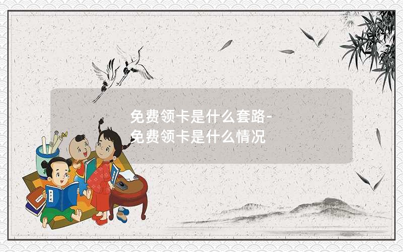 免费领卡是什么套路-免费领卡是什么情况