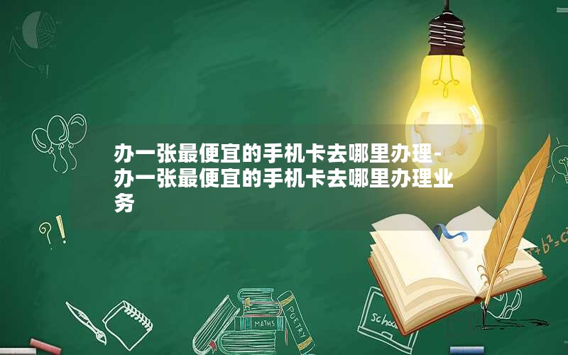 办一张最便宜的手机卡去哪里办理-办一张最便宜的手机卡去哪里办理业务