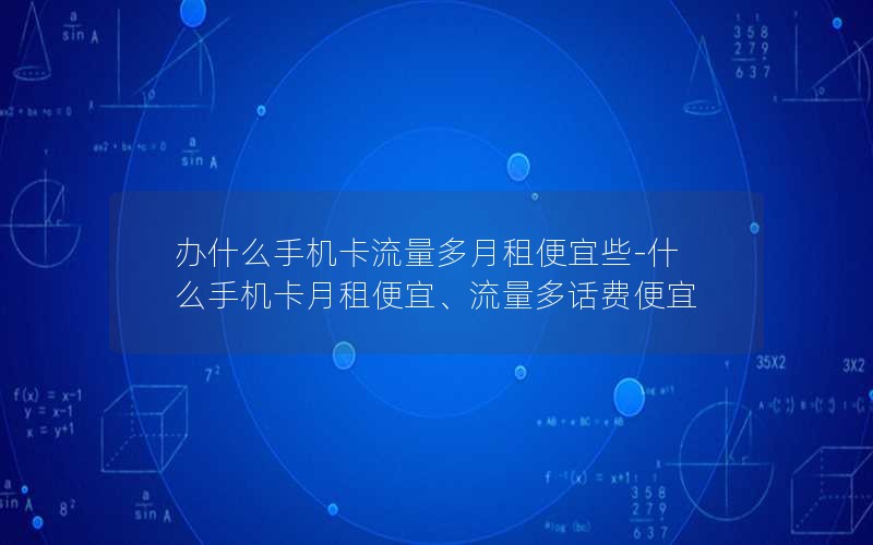 办什么手机卡流量多月租便宜些-什么手机卡月租便宜、流量多话费便宜