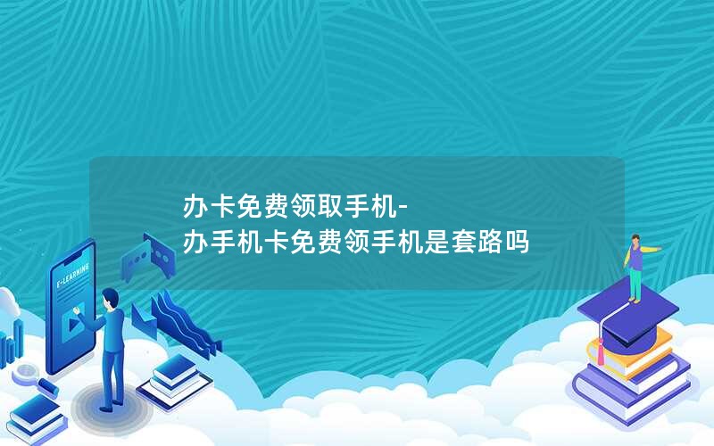 办卡免费领取手机-办手机卡免费领手机是套路吗