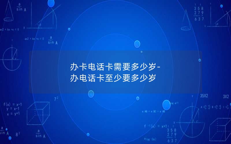 办卡电话卡需要多少岁-办电话卡至少要多少岁