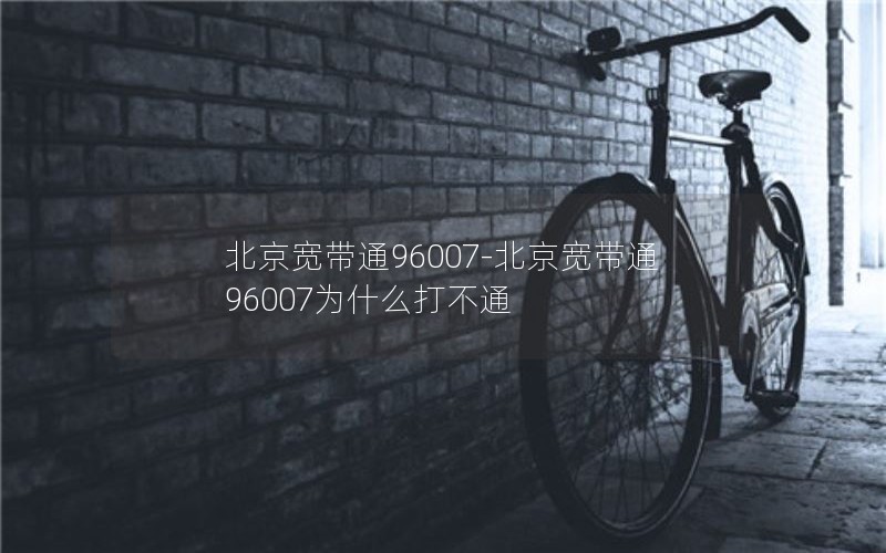 北京宽带通96007-北京宽带通96007为什么打不通