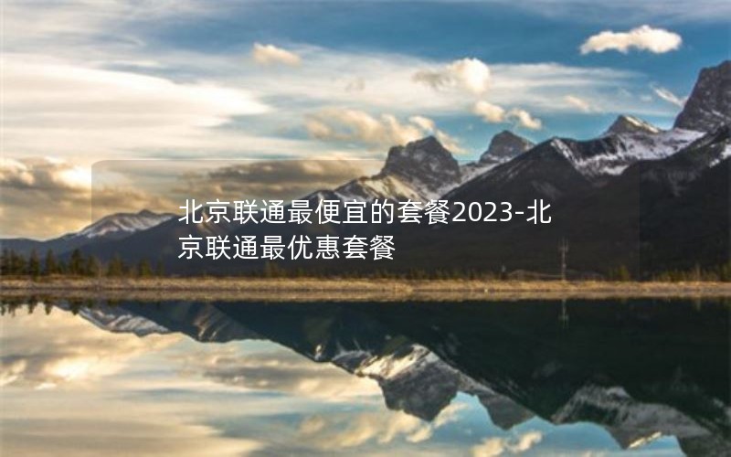 北京联通最便宜的套餐2023-北京联通最优惠套餐