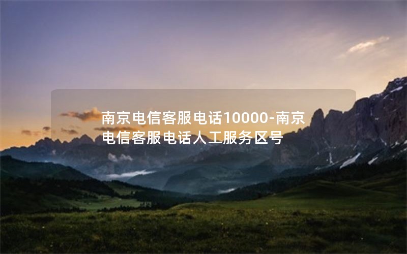 南京电信客服电话10000-南京电信客服电话人工服务区号