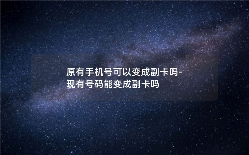 原有手机号可以变成副卡吗-现有号码能变成副卡吗