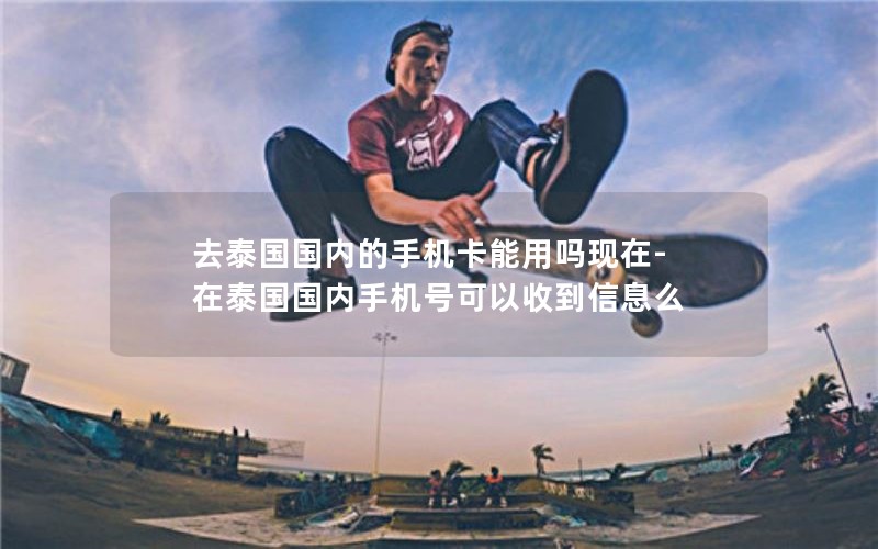 去泰国国内的手机卡能用吗现在-在泰国国内手机号可以收到信息么