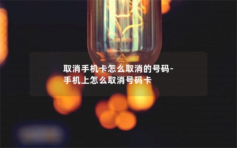 取消手机卡怎么取消的号码-手机上怎么取消号码卡