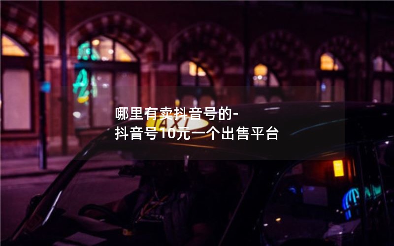 哪里有卖抖音号的-抖音号10元一个出售平台