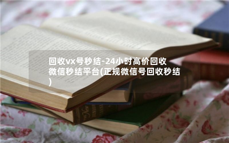 回收vx号秒结-24小时高价回收微信秒结平台(正规微信号回收秒结)