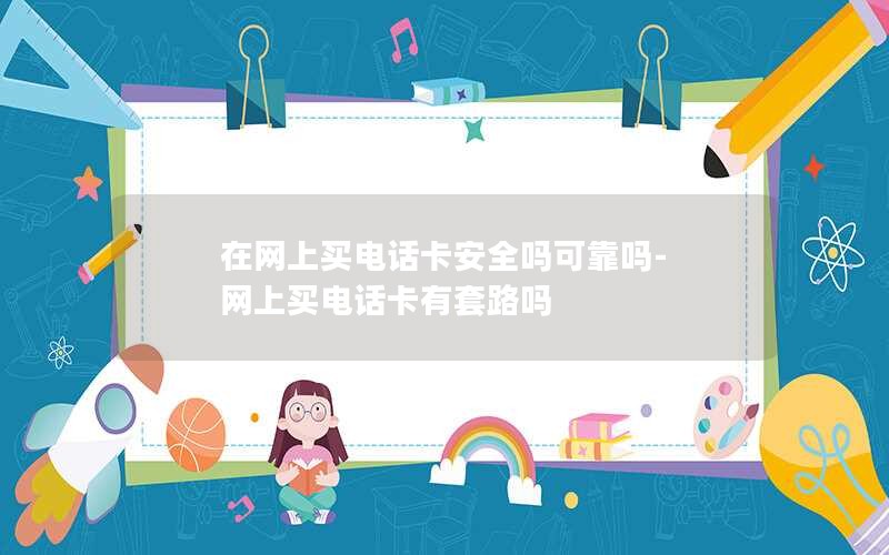 在网上买电话卡安全吗可靠吗-网上买电话卡有套路吗