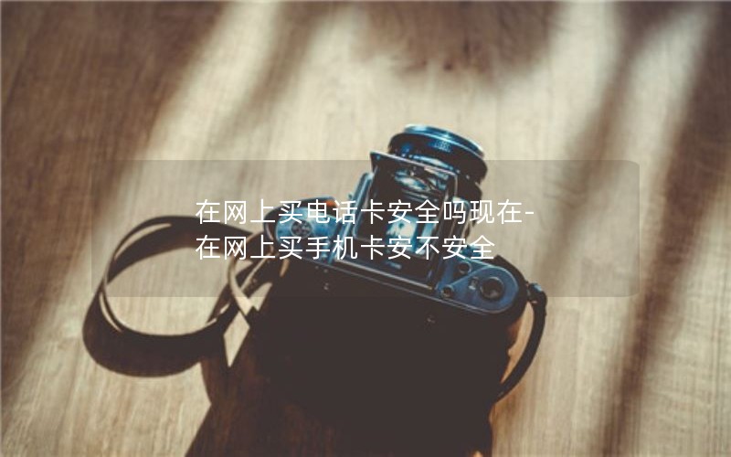 在网上买电话卡安全吗现在-在网上买手机卡安不安全