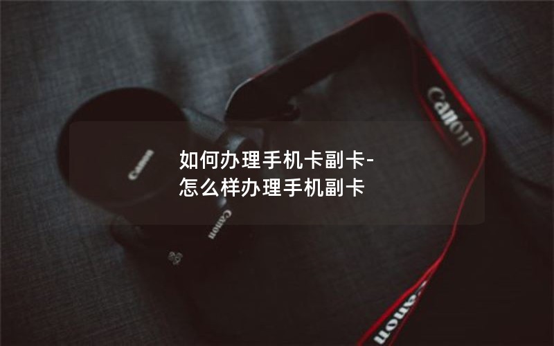 如何办理手机卡副卡-怎么样办理手机副卡
