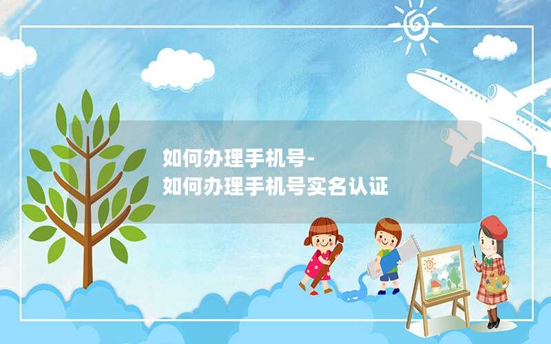 如何办理手机号-如何办理手机号实名认证