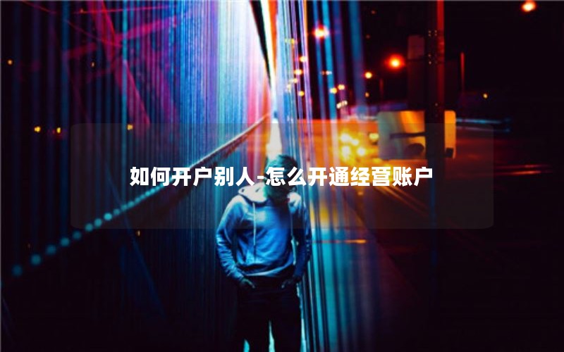 如何开户别人-怎么开通经营账户