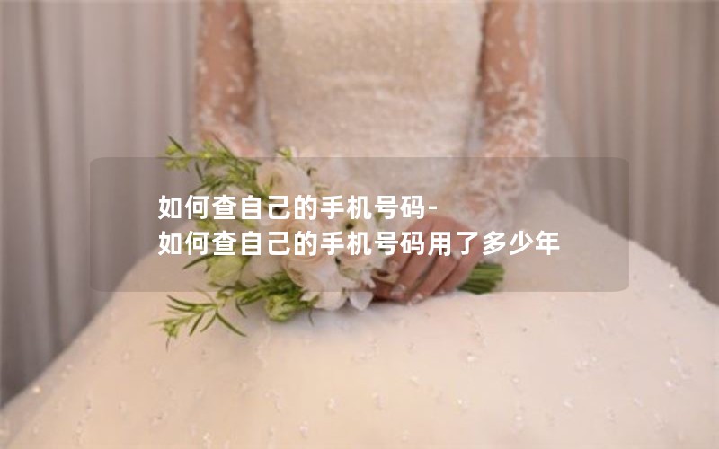 如何查自己的手机号码-如何查自己的手机号码用了多少年