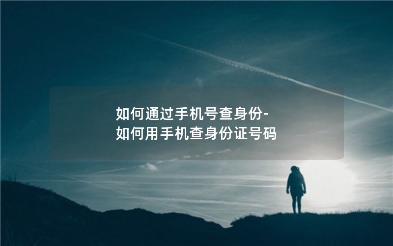 如何通过手机号查身份-如何用手机查身份证号码