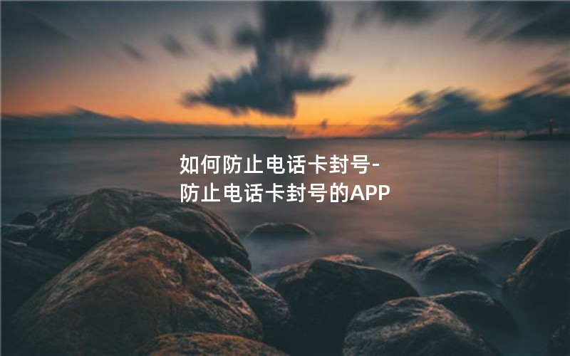 如何防止电话卡封号-防止电话卡封号的APP