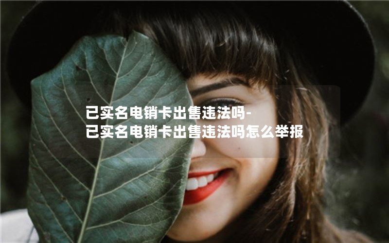 已实名电销卡出售违法吗-已实名电销卡出售违法吗怎么举报