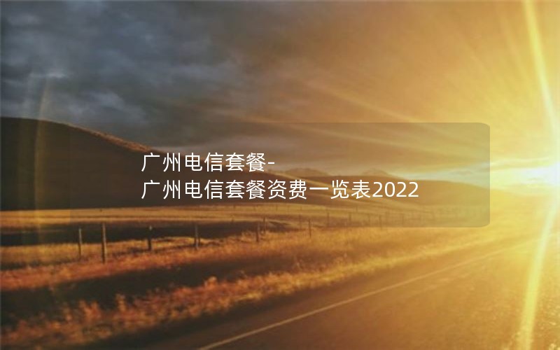 广州电信套餐-广州电信套餐资费一览表2022