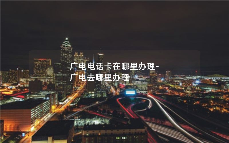 广电电话卡在哪里办理-广电去哪里办理
