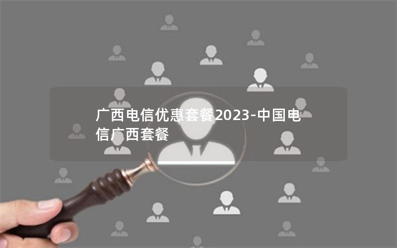 广西电信优惠套餐2023-中国电信广西套餐