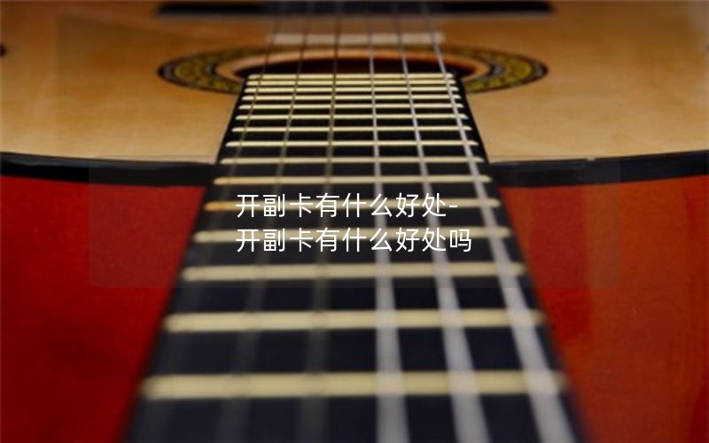 开副卡有什么好处-开副卡有什么好处吗