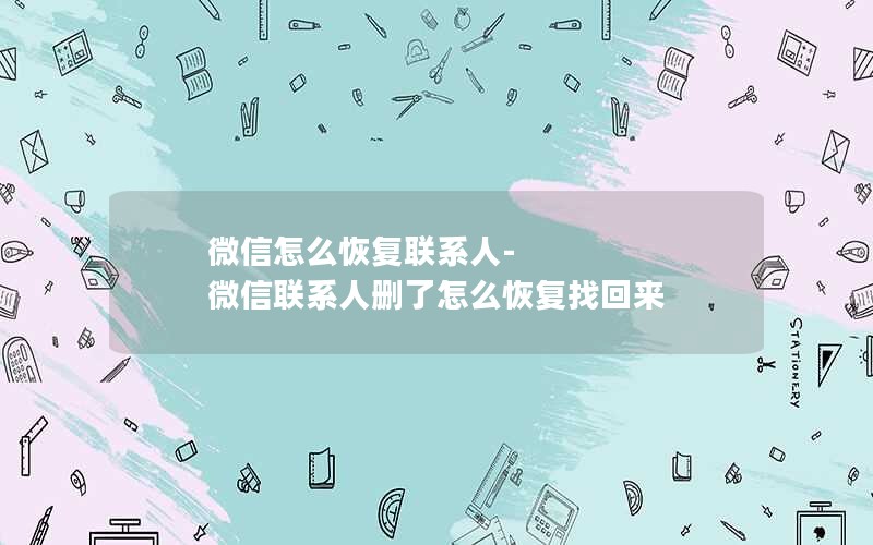 微信怎么恢复联系人-微信联系人删了怎么恢复找回来