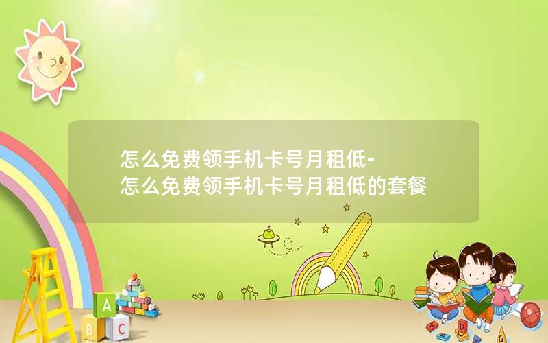 怎么免费领手机卡号月租低-怎么免费领手机卡号月租低的套餐