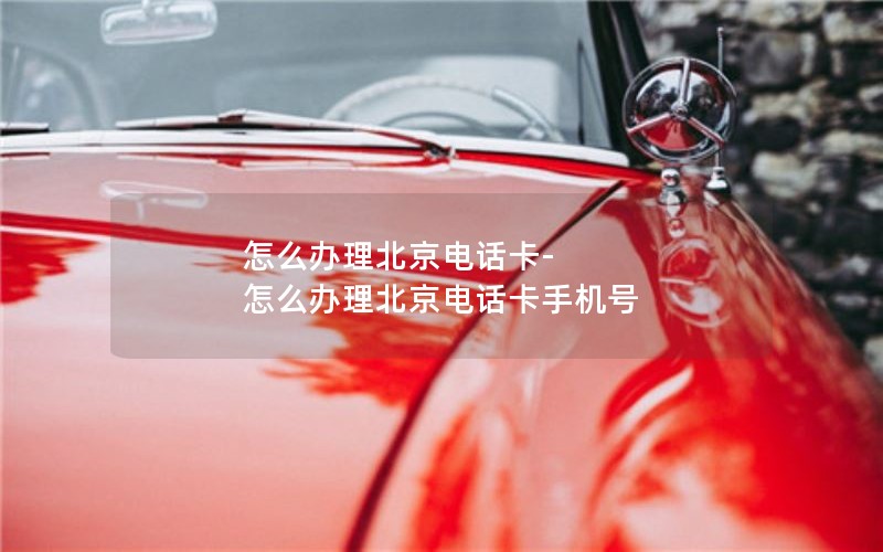 怎么办理北京电话卡-怎么办理北京电话卡手机号