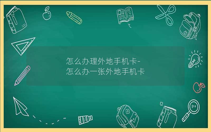 怎么办理外地手机卡-怎么办一张外地手机卡