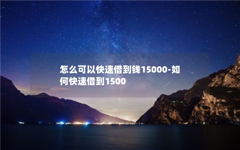 怎么可以快速借到钱15000-如何快速借到1500