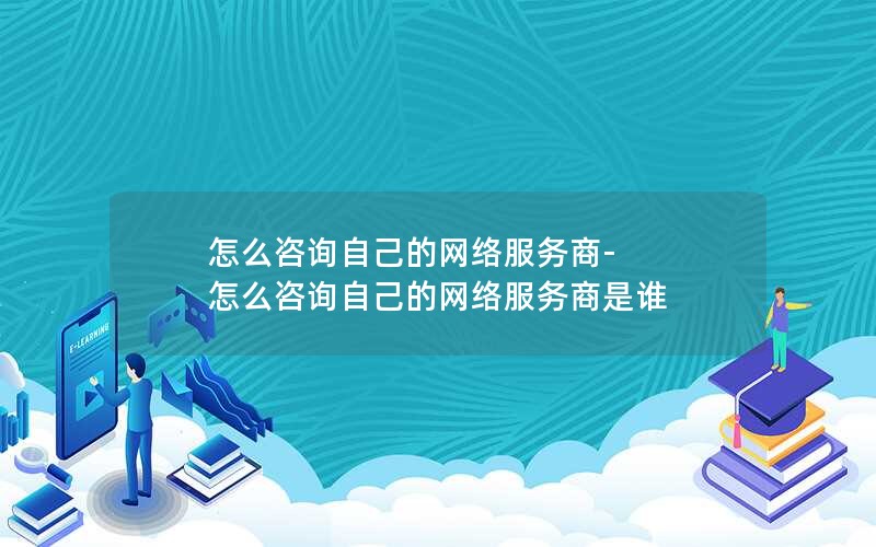 怎么咨询自己的网络服务商-怎么咨询自己的网络服务商是谁