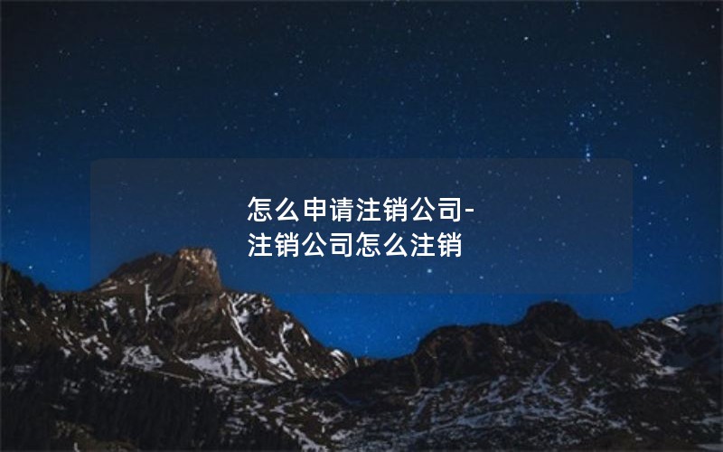 怎么申请注销公司-注销公司怎么注销