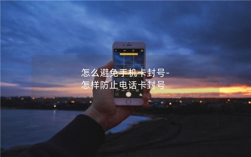 怎么避免手机卡封号-怎样防止电话卡封号