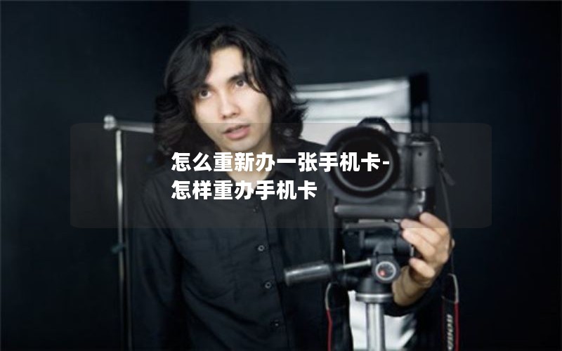 怎么重新办一张手机卡-怎样重办手机卡