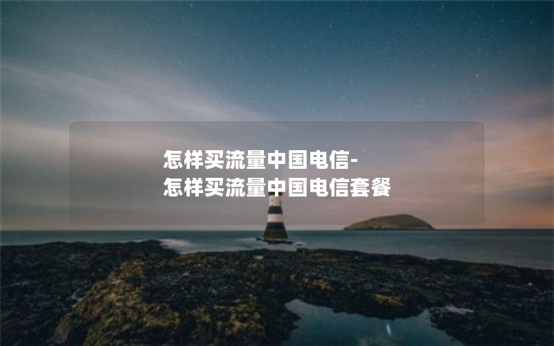 怎样买流量中国电信-怎样买流量中国电信套餐