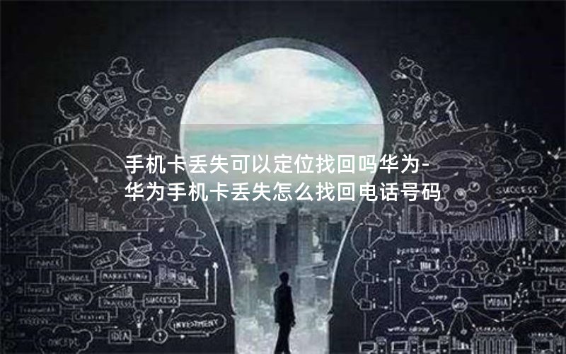 手机卡丢失可以定位找回吗华为-华为手机卡丢失怎么找回电话号码