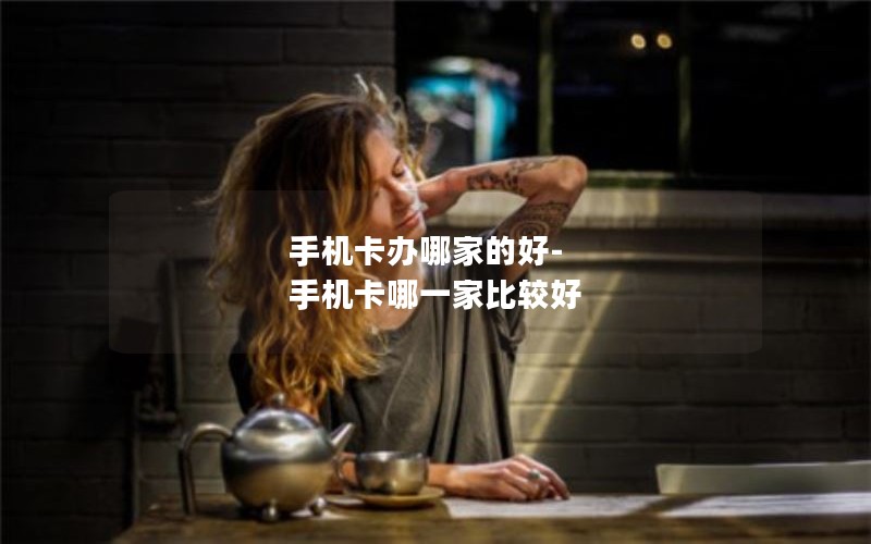 手机卡办哪家的好-手机卡哪一家比较好