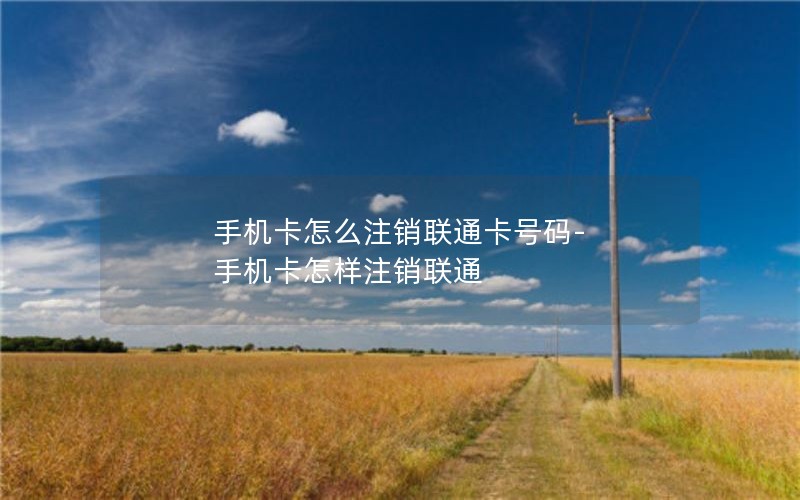 手机卡怎么注销联通卡号码-手机卡怎样注销联通