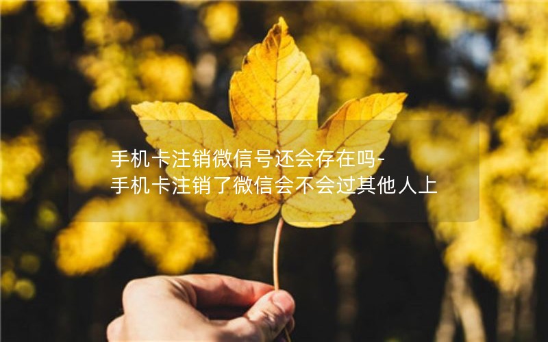 手机卡注销微信号还会存在吗-手机卡注销了微信会不会过其他人上