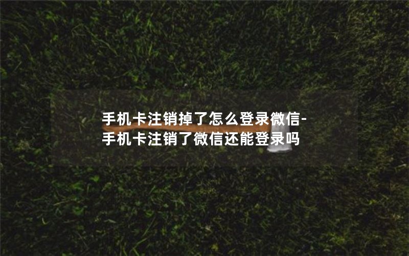 手机卡注销掉了怎么登录微信-手机卡注销了微信还能登录吗