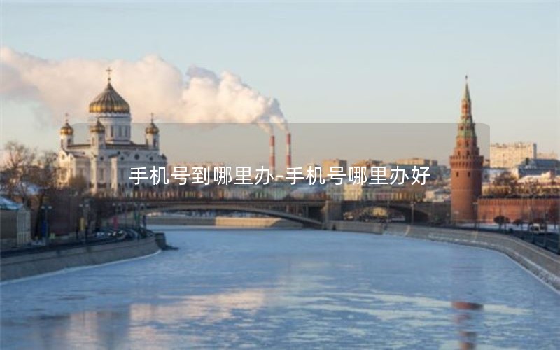手机号到哪里办-手机号哪里办好