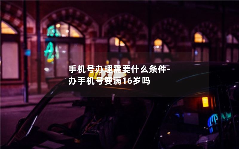 手机号办理需要什么条件-办手机号要满16岁吗