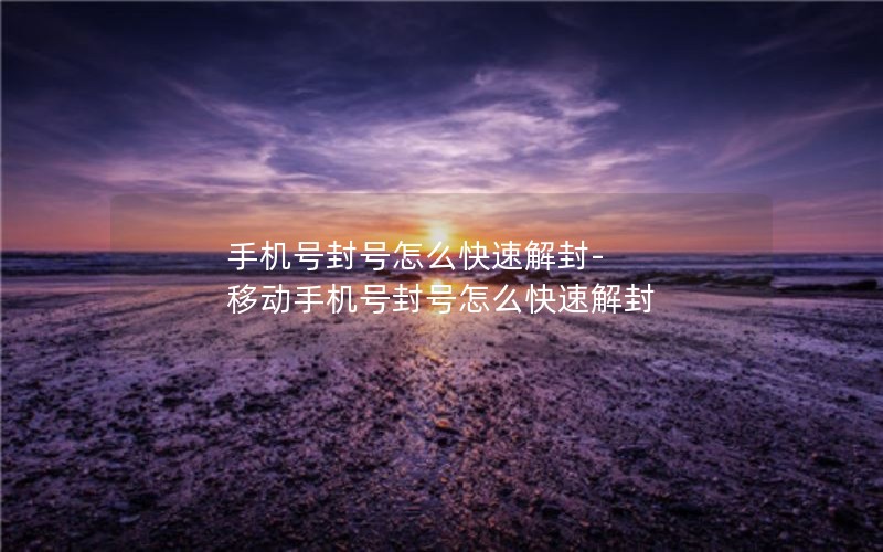 手机号封号怎么快速解封-移动手机号封号怎么快速解封