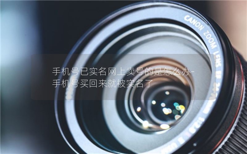 手机号已实名网上卖号的是怎么办-手机号买回来就被实名了