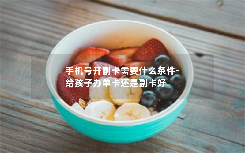手机号开副卡需要什么条件-给孩子办单卡还是副卡好